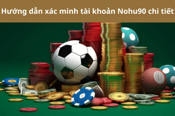 Quy Trình Xác Minh Tài Khoản Nohu90